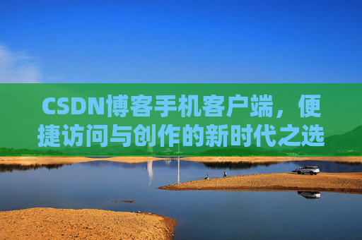 CSDN博客手机客户端，便捷访问与创作的新时代之选