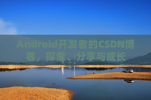 Android开发者的CSDN博客，探索、分享与成长